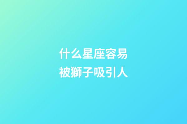 什么星座容易被獅子吸引人-第1張-星座運勢-玄機派