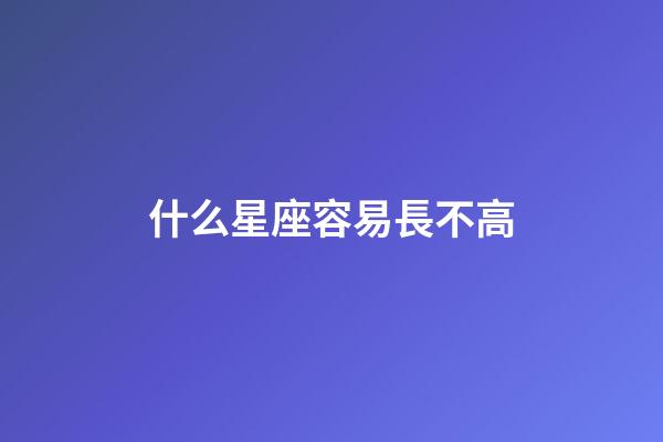 什么星座容易長不高-第1張-星座運勢-玄機派