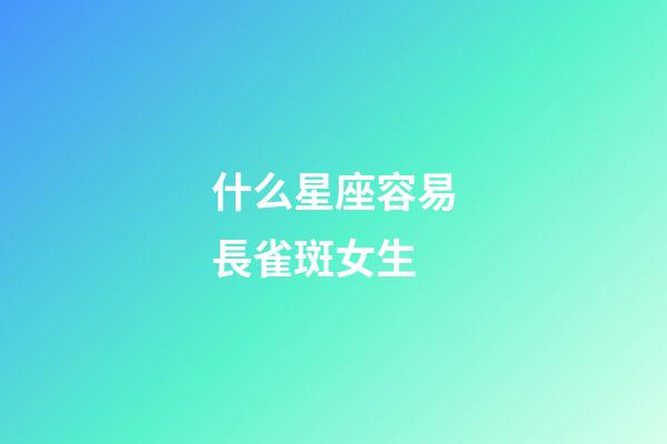 什么星座容易長雀斑女生-第1張-星座運勢-玄機派