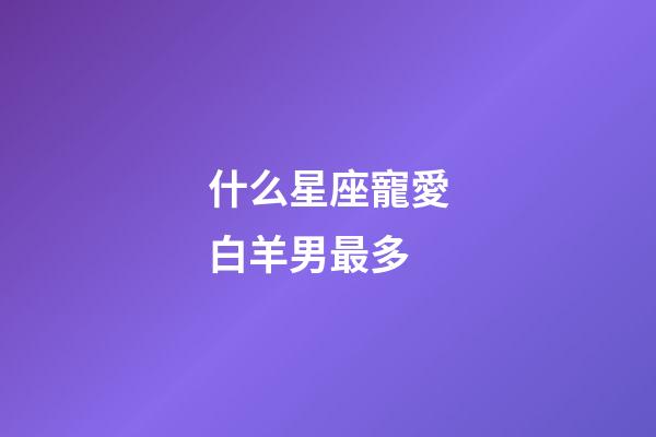 什么星座寵愛白羊男最多-第1張-星座運勢-玄機派