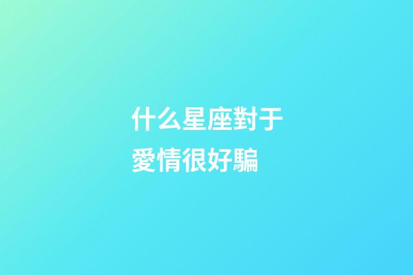 什么星座對于愛情很好騙-第1張-星座運勢-玄機派