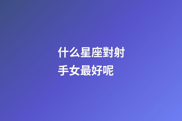 什么星座對射手女最好呢-第1張-星座運勢-玄機派