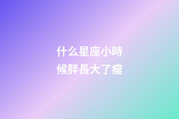 什么星座小時候胖長大了瘦-第1張-星座運勢-玄機派