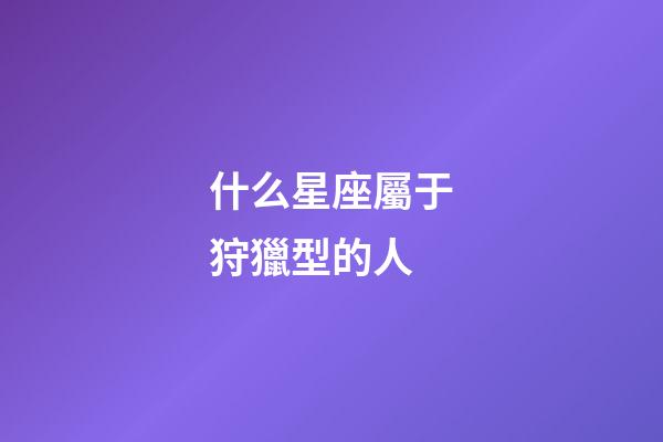 什么星座屬于狩獵型的人-第1張-星座運勢-玄機派