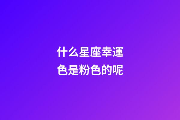 什么星座幸運色是粉色的呢-第1張-星座運勢-玄機派