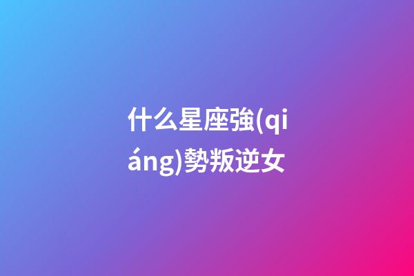 什么星座強(qiáng)勢叛逆女-第1張-星座運(yùn)勢-玄機(jī)派
