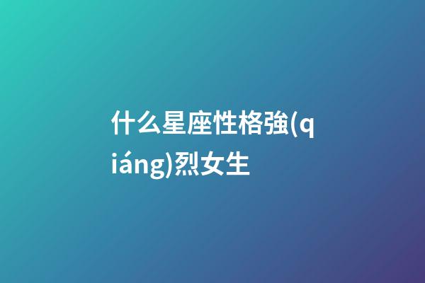 什么星座性格強(qiáng)烈女生-第1張-星座運(yùn)勢-玄機(jī)派