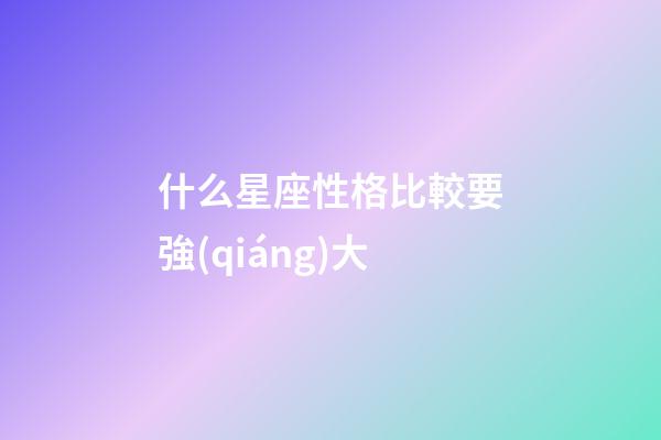 什么星座性格比較要強(qiáng)大-第1張-星座運(yùn)勢-玄機(jī)派