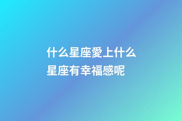 什么星座愛上什么星座有幸福感呢-第1張-星座運勢-玄機派