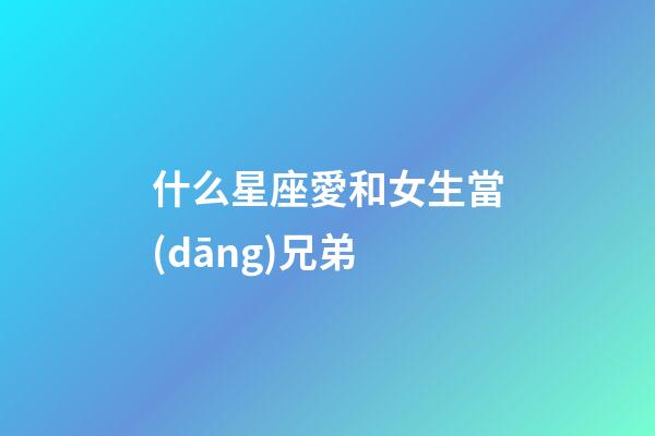 什么星座愛和女生當(dāng)兄弟-第1張-星座運(yùn)勢(shì)-玄機(jī)派