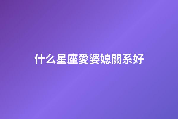 什么星座愛婆媳關系好-第1張-星座運勢-玄機派