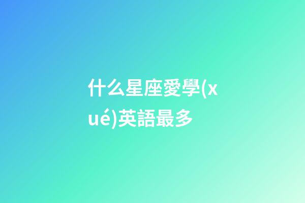 什么星座愛學(xué)英語最多-第1張-星座運(yùn)勢-玄機(jī)派