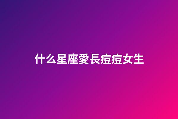 什么星座愛長痘痘女生-第1張-星座運勢-玄機派