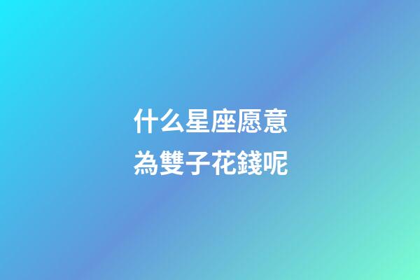 什么星座愿意為雙子花錢呢-第1張-星座運勢-玄機派