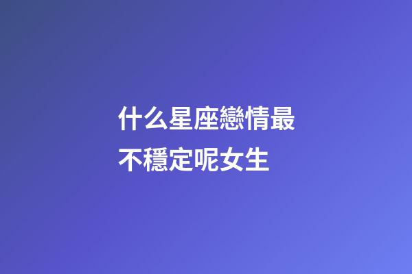 什么星座戀情最不穩定呢女生-第1張-星座運勢-玄機派