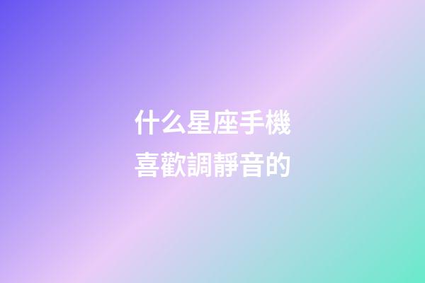 什么星座手機喜歡調靜音的-第1張-星座運勢-玄機派