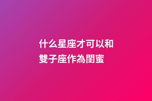 什么星座才可以和雙子座作為閨蜜-第1張-星座運勢-玄機派