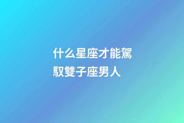 什么星座才能駕馭雙子座男人-第1張-星座運勢-玄機派