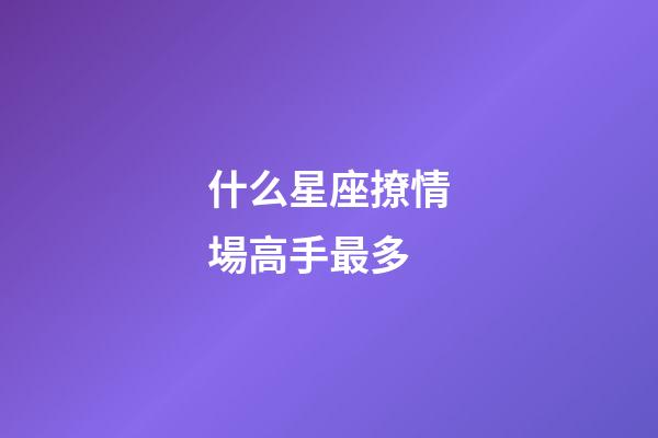 什么星座撩情場高手最多-第1張-星座運勢-玄機派