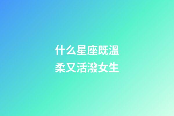 什么星座既溫柔又活潑女生-第1張-星座運勢-玄機派