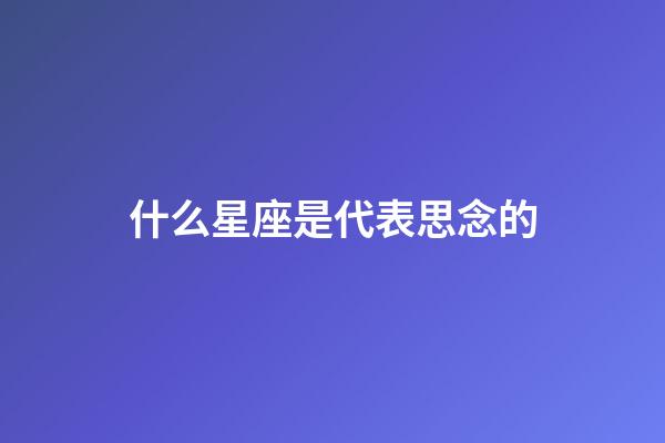 什么星座是代表思念的-第1張-星座運(yùn)勢-玄機(jī)派
