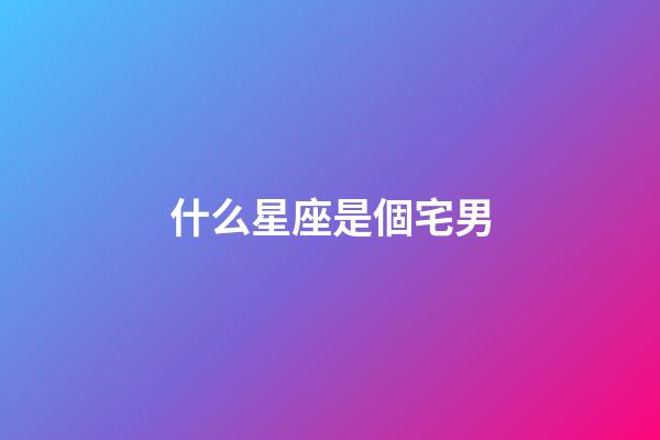 什么星座是個宅男-第1張-星座運勢-玄機派