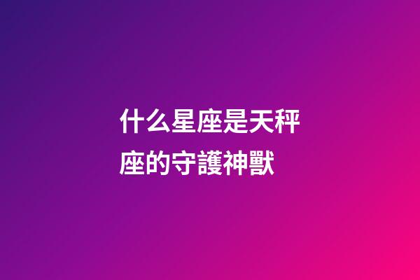 什么星座是天秤座的守護神獸-第1張-星座運勢-玄機派
