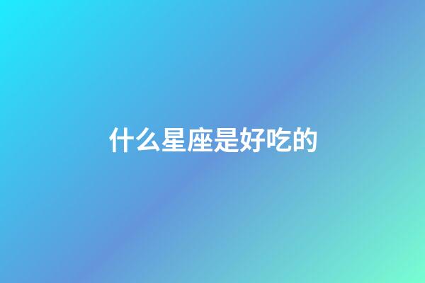 什么星座是好吃的-第1張-星座運勢-玄機派