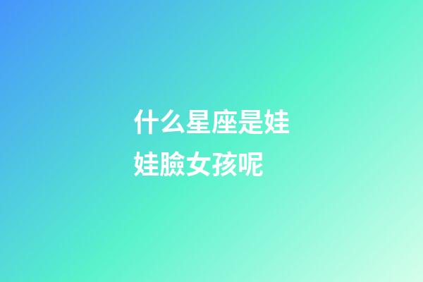什么星座是娃娃臉女孩呢