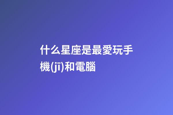 什么星座是最愛玩手機(jī)和電腦-第1張-星座運(yùn)勢-玄機(jī)派