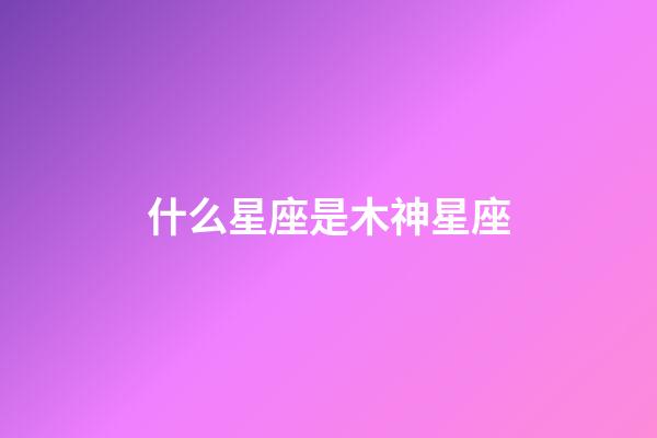什么星座是木神星座-第1張-星座運勢-玄機派