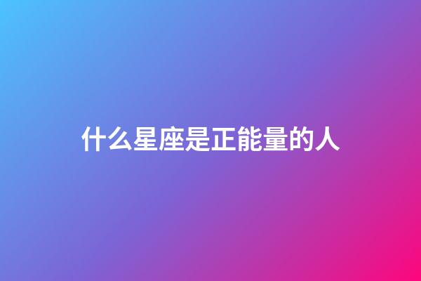 什么星座是正能量的人-第1張-星座運勢-玄機派