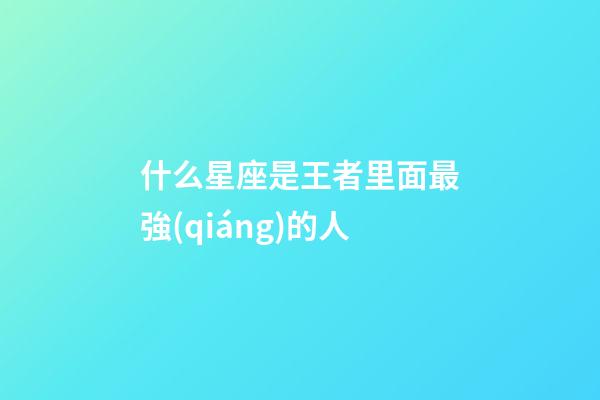 什么星座是王者里面最強(qiáng)的人-第1張-星座運(yùn)勢(shì)-玄機(jī)派