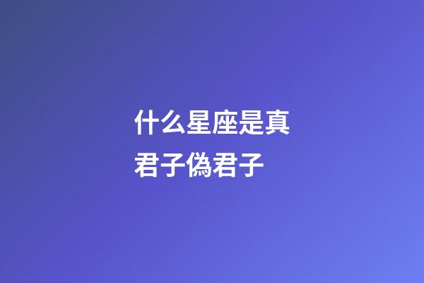 什么星座是真君子偽君子-第1張-星座運(yùn)勢-玄機(jī)派