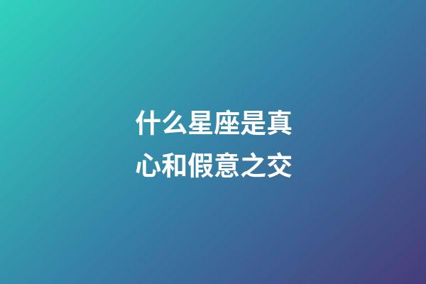 什么星座是真心和假意之交-第1張-星座運勢-玄機派