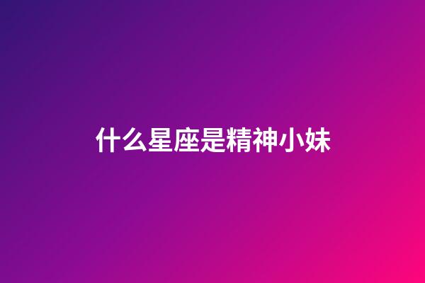 什么星座是精神小妹-第1張-星座運勢-玄機派