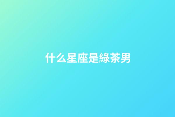 什么星座是綠茶男-第1張-星座運勢-玄機派