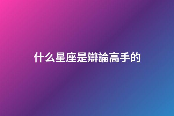 什么星座是辯論高手的-第1張-星座運(yùn)勢(shì)-玄機(jī)派