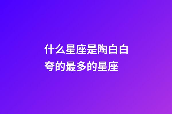 什么星座是陶白白夸的最多的星座-第1張-星座運(yùn)勢-玄機(jī)派