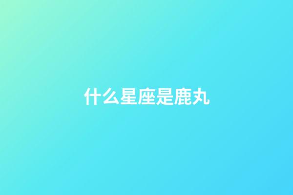 什么星座是鹿丸-第1張-星座運勢-玄機派