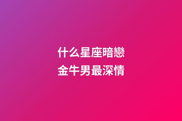 什么星座暗戀金牛男最深情-第1張-星座運勢-玄機派