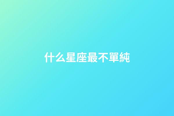 什么星座最不單純-第1張-星座運勢-玄機派