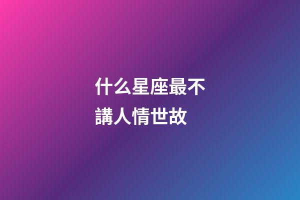 什么星座最不講人情世故-第1張-星座運勢-玄機派