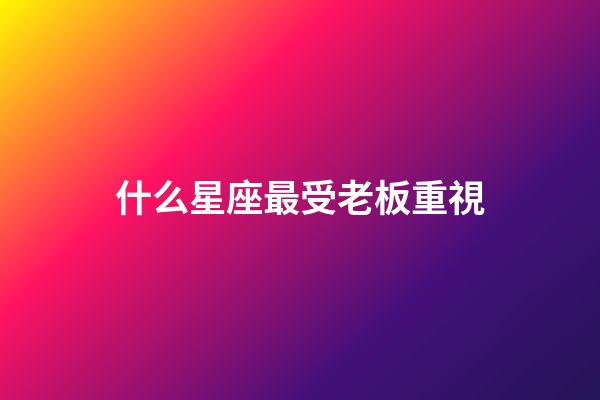 什么星座最受老板重視-第1張-星座運(yùn)勢(shì)-玄機(jī)派