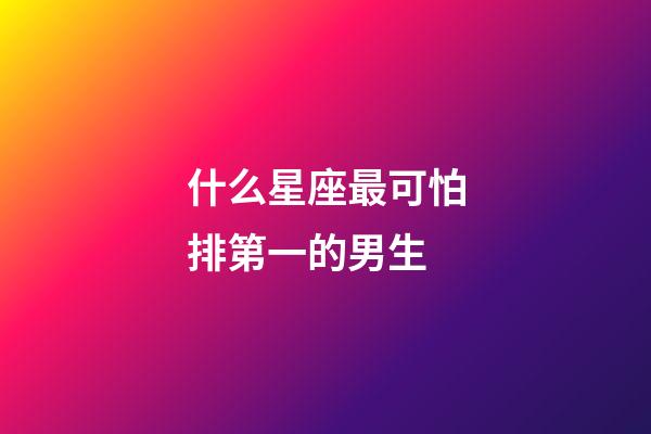 什么星座最可怕排第一的男生-第1張-星座運勢-玄機派