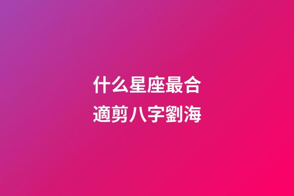 什么星座最合適剪八字劉海-第1張-星座運勢-玄機派