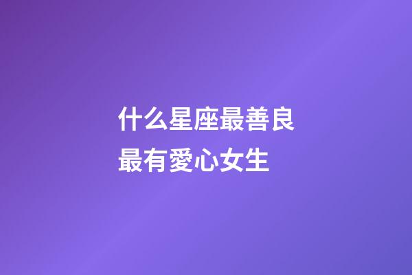 什么星座最善良最有愛心女生-第1張-星座運勢-玄機派