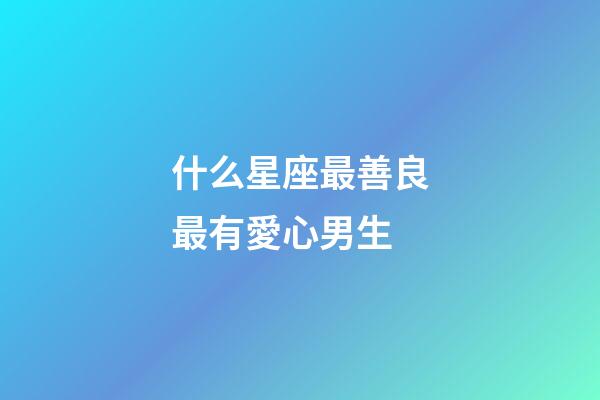 什么星座最善良最有愛心男生-第1張-星座運勢-玄機派