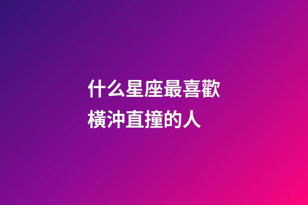 什么星座最喜歡橫沖直撞的人-第1張-星座運勢-玄機派