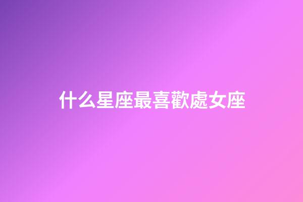 什么星座最喜歡處女座-第1張-星座運(yùn)勢-玄機(jī)派